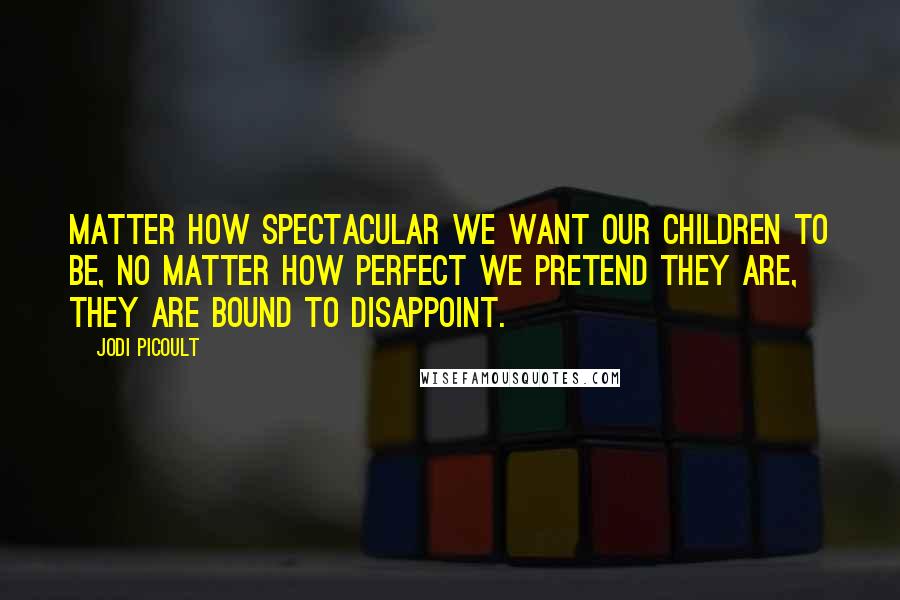 Jodi Picoult Quotes: Matter how spectacular we want our children to be, no matter how perfect we pretend they are, they are bound to disappoint.