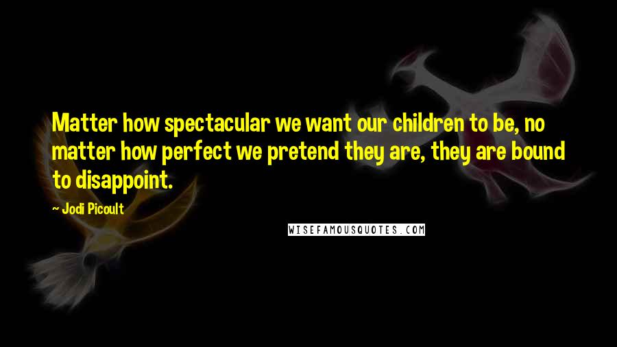 Jodi Picoult Quotes: Matter how spectacular we want our children to be, no matter how perfect we pretend they are, they are bound to disappoint.