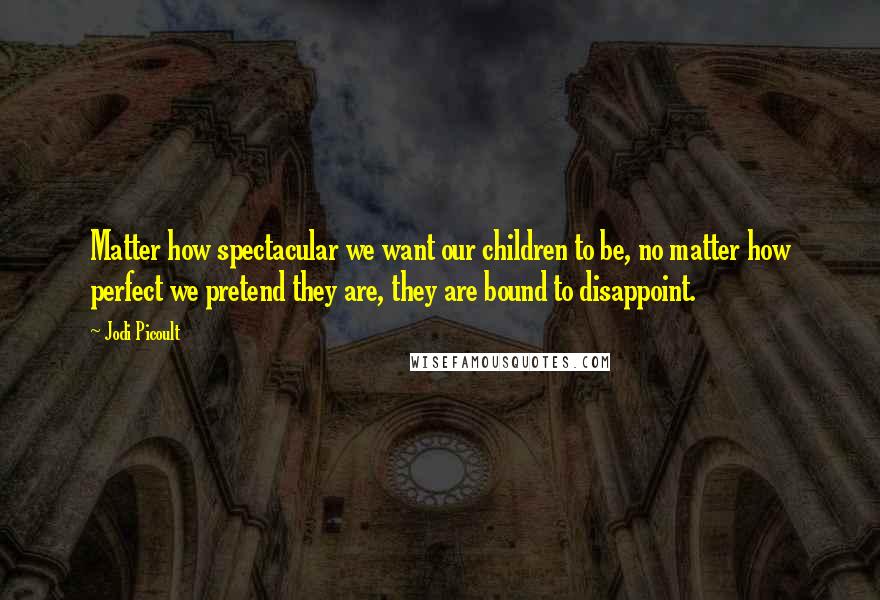 Jodi Picoult Quotes: Matter how spectacular we want our children to be, no matter how perfect we pretend they are, they are bound to disappoint.