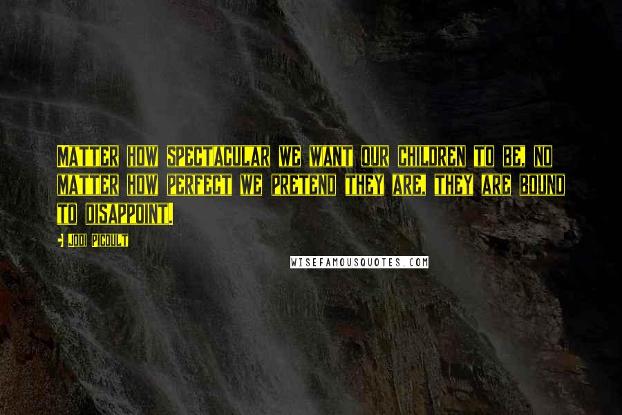 Jodi Picoult Quotes: Matter how spectacular we want our children to be, no matter how perfect we pretend they are, they are bound to disappoint.