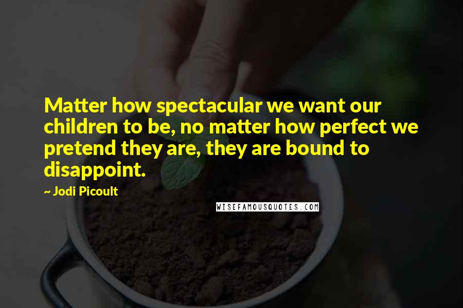 Jodi Picoult Quotes: Matter how spectacular we want our children to be, no matter how perfect we pretend they are, they are bound to disappoint.