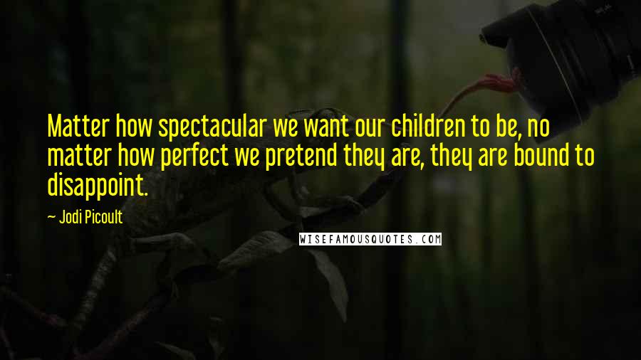 Jodi Picoult Quotes: Matter how spectacular we want our children to be, no matter how perfect we pretend they are, they are bound to disappoint.