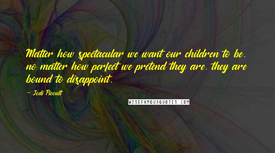 Jodi Picoult Quotes: Matter how spectacular we want our children to be, no matter how perfect we pretend they are, they are bound to disappoint.