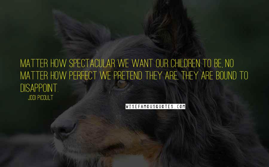 Jodi Picoult Quotes: Matter how spectacular we want our children to be, no matter how perfect we pretend they are, they are bound to disappoint.