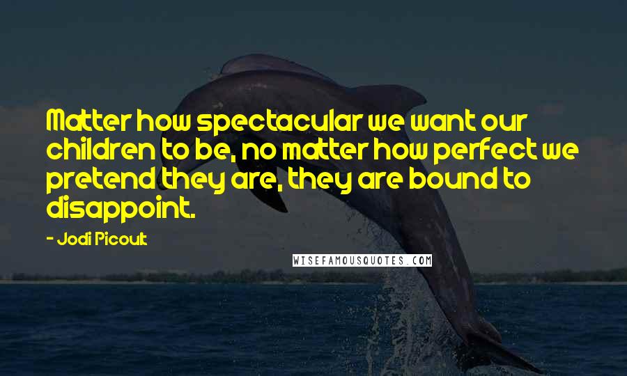 Jodi Picoult Quotes: Matter how spectacular we want our children to be, no matter how perfect we pretend they are, they are bound to disappoint.