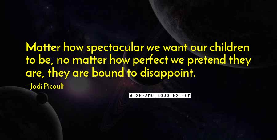 Jodi Picoult Quotes: Matter how spectacular we want our children to be, no matter how perfect we pretend they are, they are bound to disappoint.