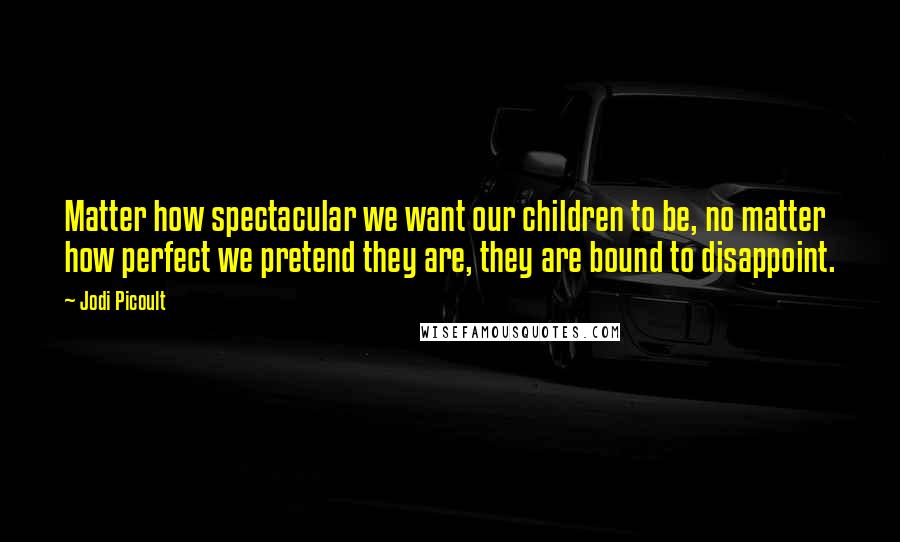 Jodi Picoult Quotes: Matter how spectacular we want our children to be, no matter how perfect we pretend they are, they are bound to disappoint.