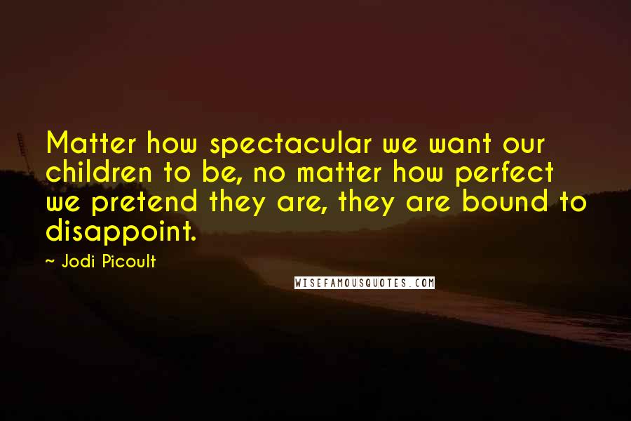 Jodi Picoult Quotes: Matter how spectacular we want our children to be, no matter how perfect we pretend they are, they are bound to disappoint.