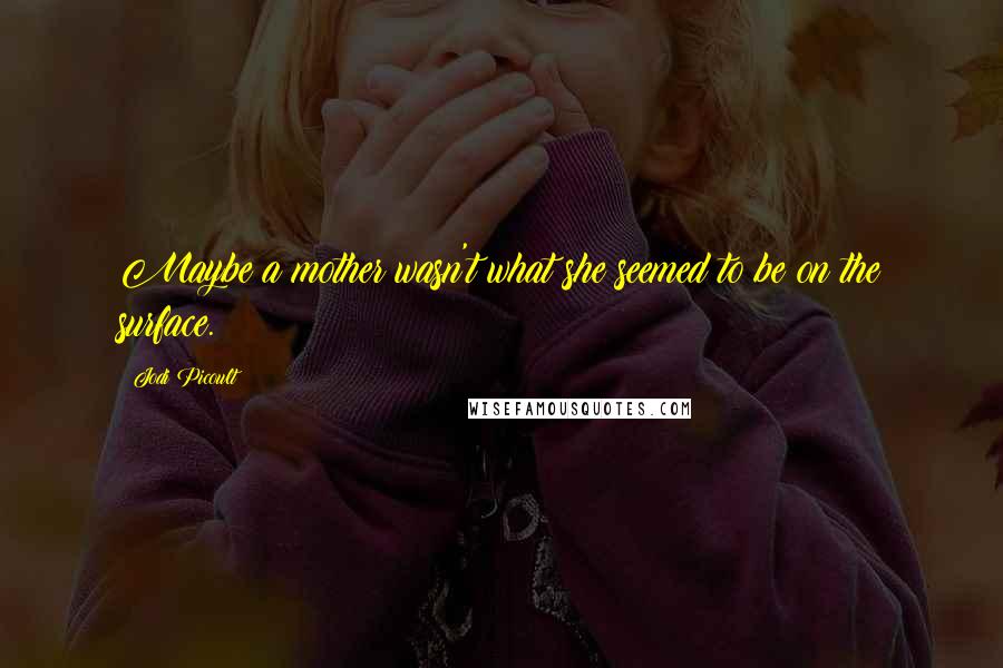 Jodi Picoult Quotes: Maybe a mother wasn't what she seemed to be on the surface.