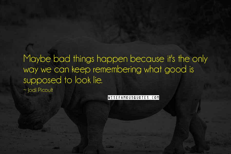 Jodi Picoult Quotes: Maybe bad things happen because it's the only way we can keep remembering what good is supposed to look lie.