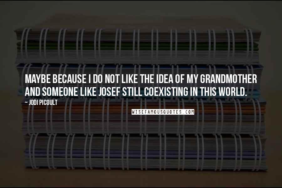 Jodi Picoult Quotes: Maybe because I do not like the idea of my grandmother and someone like Josef still coexisting in this world.