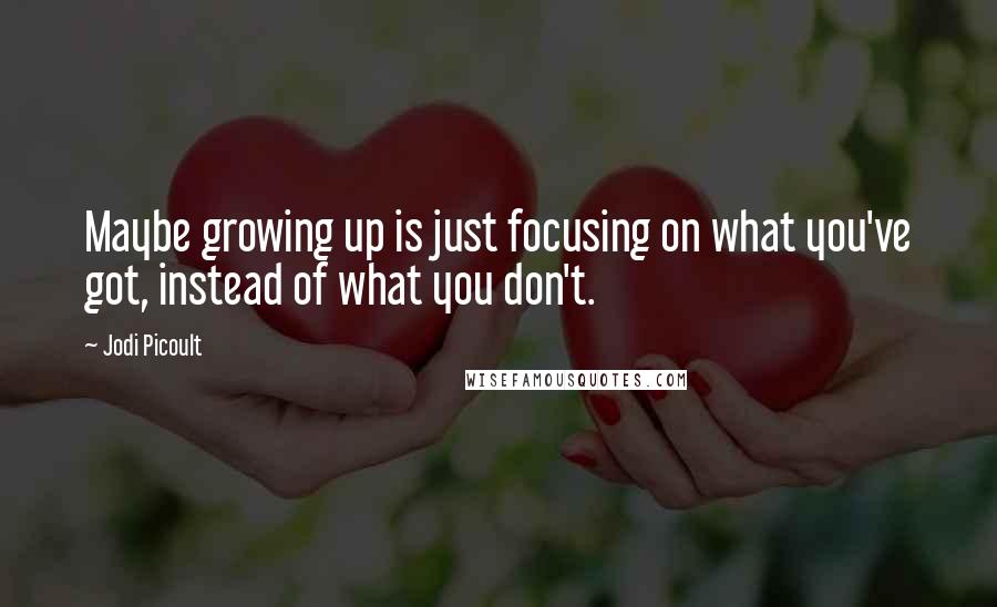 Jodi Picoult Quotes: Maybe growing up is just focusing on what you've got, instead of what you don't.