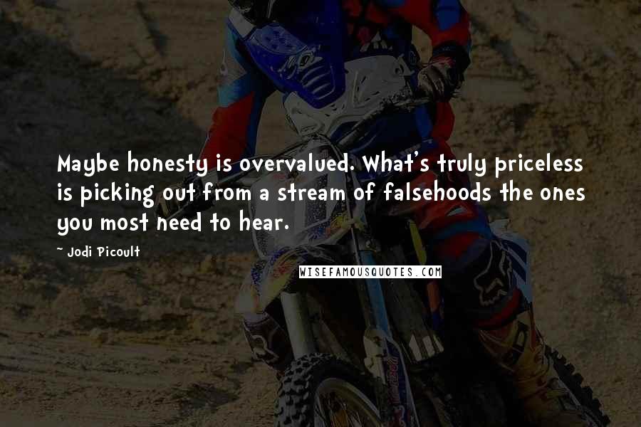 Jodi Picoult Quotes: Maybe honesty is overvalued. What's truly priceless is picking out from a stream of falsehoods the ones you most need to hear.