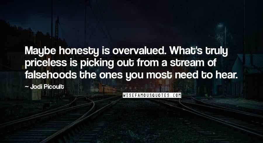 Jodi Picoult Quotes: Maybe honesty is overvalued. What's truly priceless is picking out from a stream of falsehoods the ones you most need to hear.