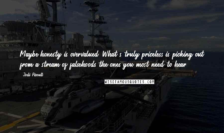 Jodi Picoult Quotes: Maybe honesty is overvalued. What's truly priceless is picking out from a stream of falsehoods the ones you most need to hear.