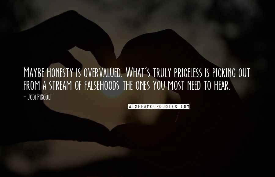 Jodi Picoult Quotes: Maybe honesty is overvalued. What's truly priceless is picking out from a stream of falsehoods the ones you most need to hear.