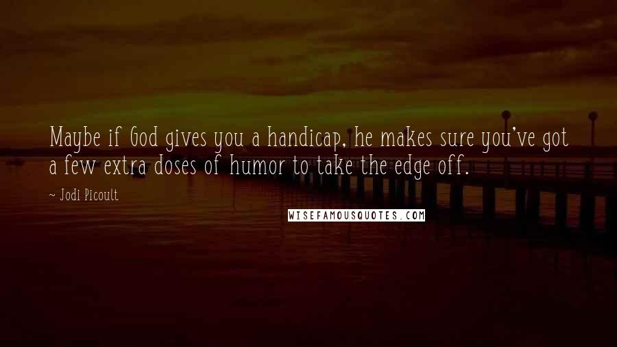 Jodi Picoult Quotes: Maybe if God gives you a handicap, he makes sure you've got a few extra doses of humor to take the edge off.
