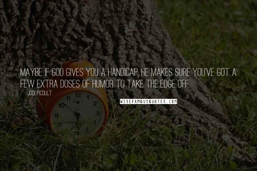 Jodi Picoult Quotes: Maybe if God gives you a handicap, he makes sure you've got a few extra doses of humor to take the edge off.