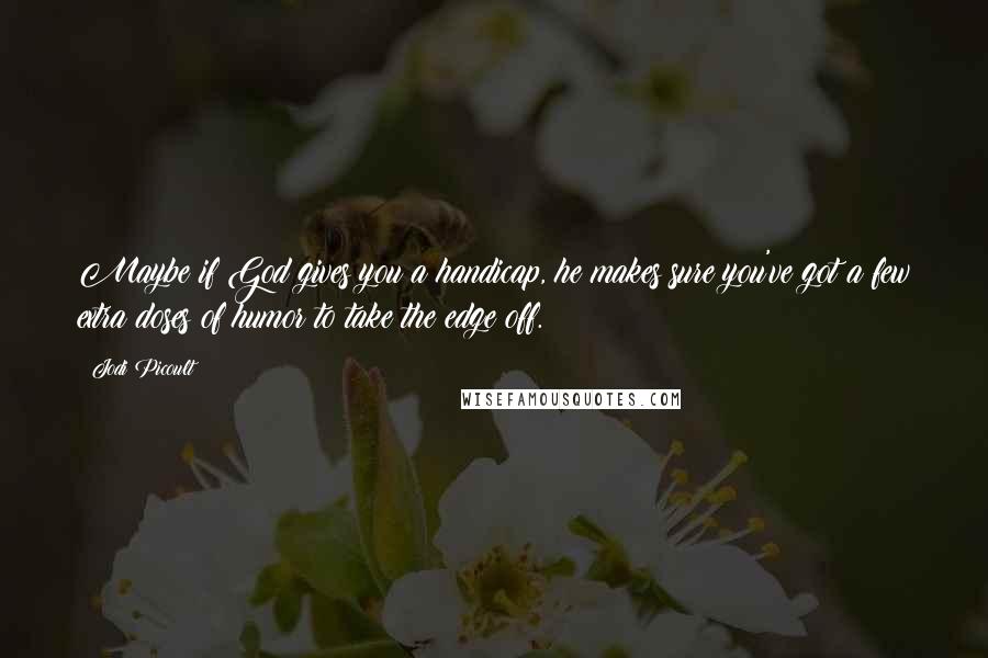Jodi Picoult Quotes: Maybe if God gives you a handicap, he makes sure you've got a few extra doses of humor to take the edge off.