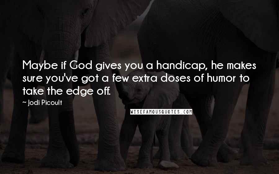 Jodi Picoult Quotes: Maybe if God gives you a handicap, he makes sure you've got a few extra doses of humor to take the edge off.