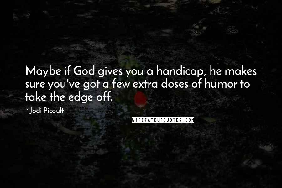Jodi Picoult Quotes: Maybe if God gives you a handicap, he makes sure you've got a few extra doses of humor to take the edge off.