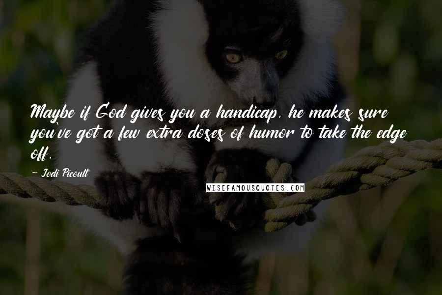 Jodi Picoult Quotes: Maybe if God gives you a handicap, he makes sure you've got a few extra doses of humor to take the edge off.