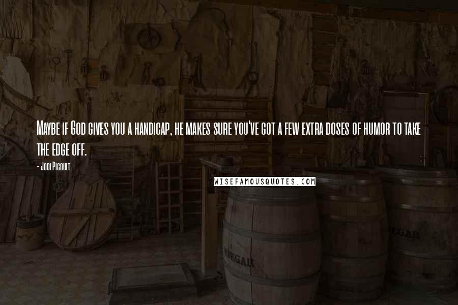 Jodi Picoult Quotes: Maybe if God gives you a handicap, he makes sure you've got a few extra doses of humor to take the edge off.
