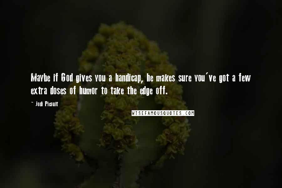 Jodi Picoult Quotes: Maybe if God gives you a handicap, he makes sure you've got a few extra doses of humor to take the edge off.