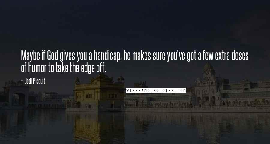 Jodi Picoult Quotes: Maybe if God gives you a handicap, he makes sure you've got a few extra doses of humor to take the edge off.
