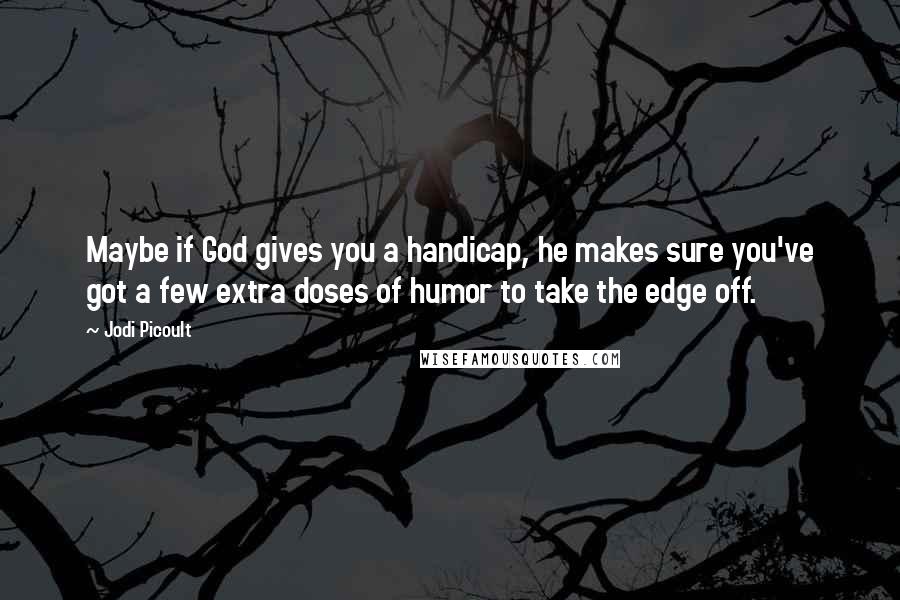 Jodi Picoult Quotes: Maybe if God gives you a handicap, he makes sure you've got a few extra doses of humor to take the edge off.