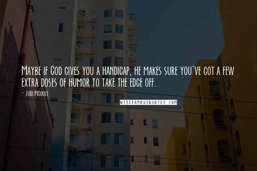 Jodi Picoult Quotes: Maybe if God gives you a handicap, he makes sure you've got a few extra doses of humor to take the edge off.