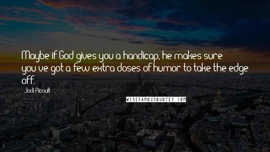 Jodi Picoult Quotes: Maybe if God gives you a handicap, he makes sure you've got a few extra doses of humor to take the edge off.