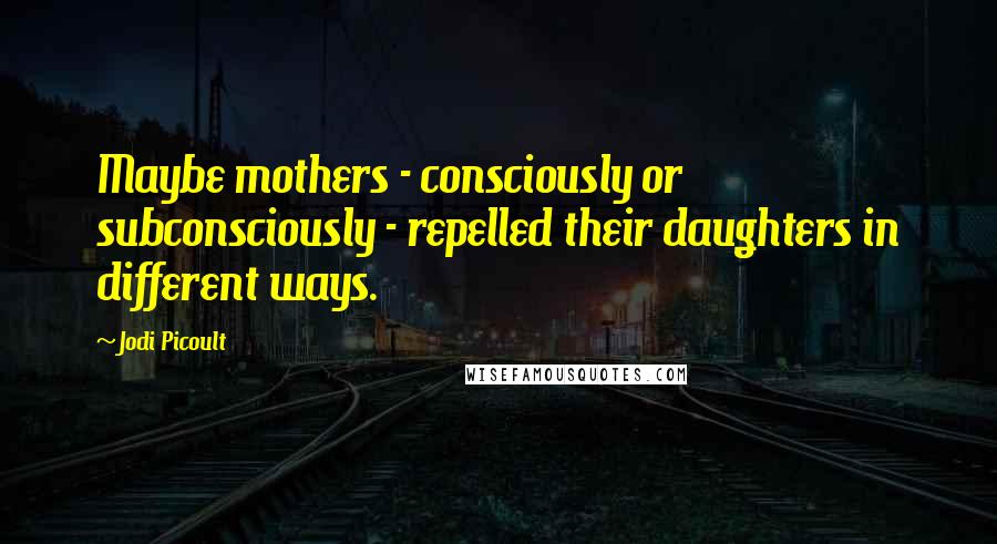 Jodi Picoult Quotes: Maybe mothers - consciously or subconsciously - repelled their daughters in different ways.