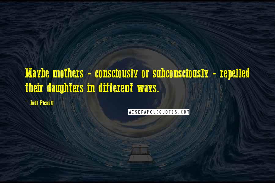 Jodi Picoult Quotes: Maybe mothers - consciously or subconsciously - repelled their daughters in different ways.