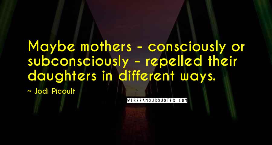 Jodi Picoult Quotes: Maybe mothers - consciously or subconsciously - repelled their daughters in different ways.