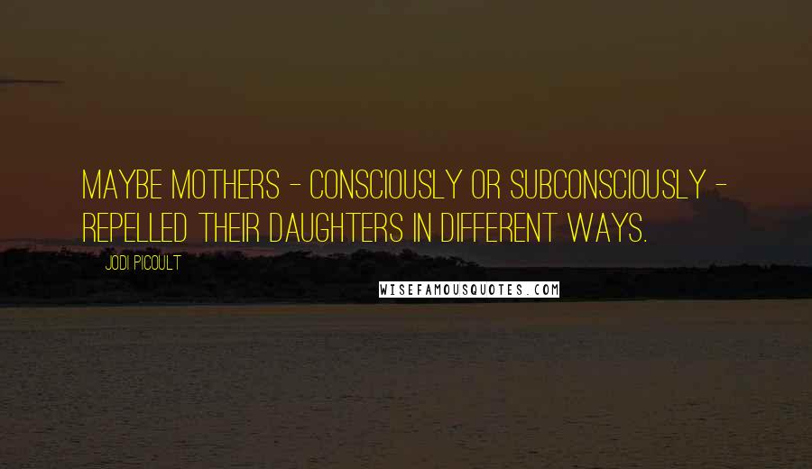 Jodi Picoult Quotes: Maybe mothers - consciously or subconsciously - repelled their daughters in different ways.