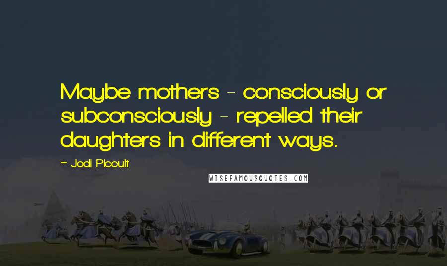 Jodi Picoult Quotes: Maybe mothers - consciously or subconsciously - repelled their daughters in different ways.