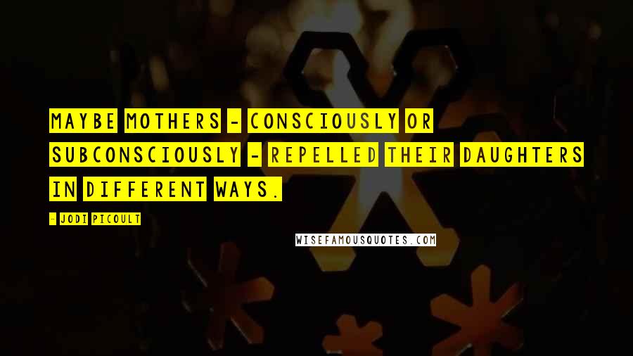 Jodi Picoult Quotes: Maybe mothers - consciously or subconsciously - repelled their daughters in different ways.