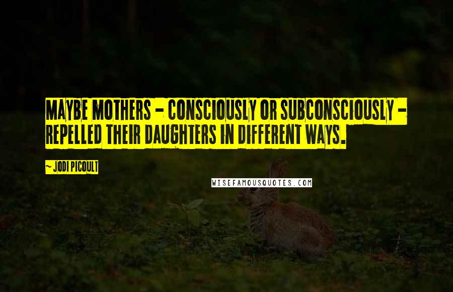 Jodi Picoult Quotes: Maybe mothers - consciously or subconsciously - repelled their daughters in different ways.