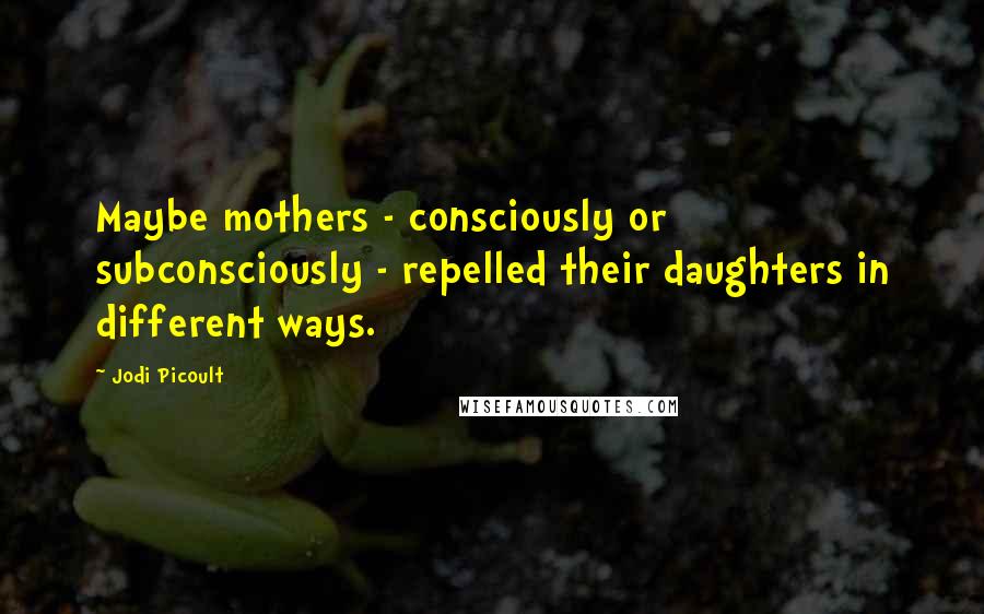 Jodi Picoult Quotes: Maybe mothers - consciously or subconsciously - repelled their daughters in different ways.