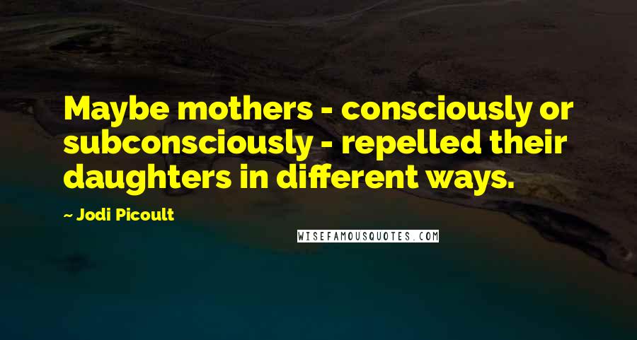 Jodi Picoult Quotes: Maybe mothers - consciously or subconsciously - repelled their daughters in different ways.