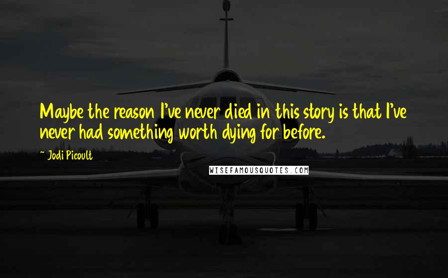 Jodi Picoult Quotes: Maybe the reason I've never died in this story is that I've never had something worth dying for before.