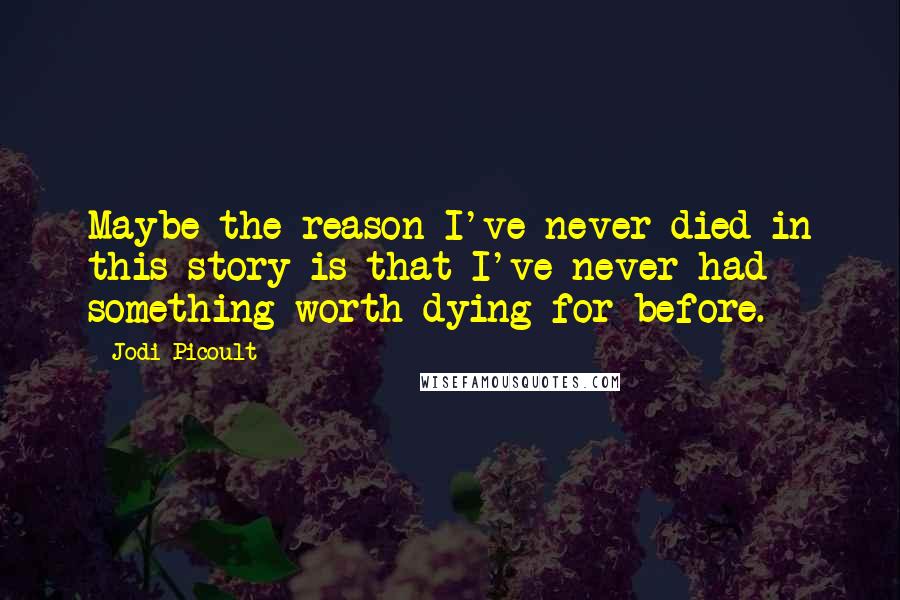 Jodi Picoult Quotes: Maybe the reason I've never died in this story is that I've never had something worth dying for before.