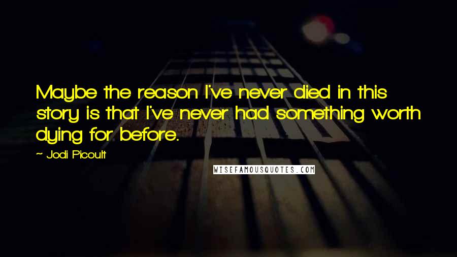 Jodi Picoult Quotes: Maybe the reason I've never died in this story is that I've never had something worth dying for before.