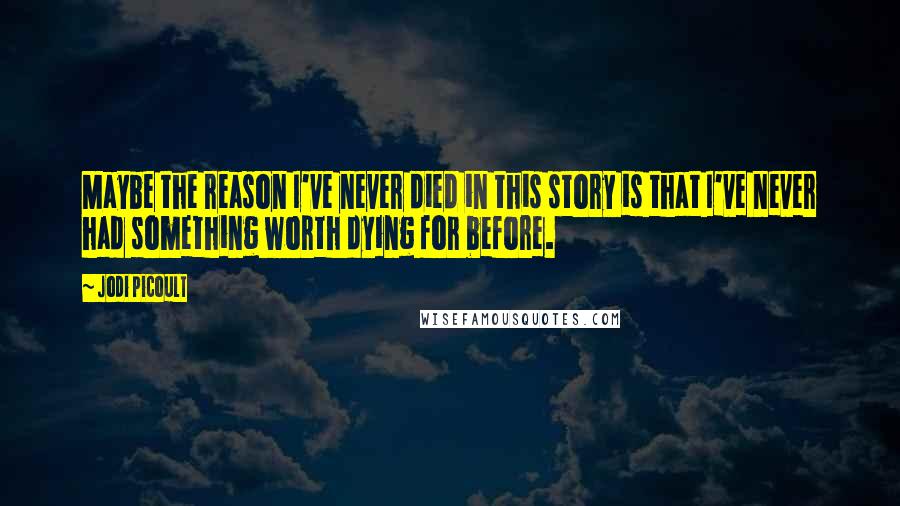 Jodi Picoult Quotes: Maybe the reason I've never died in this story is that I've never had something worth dying for before.