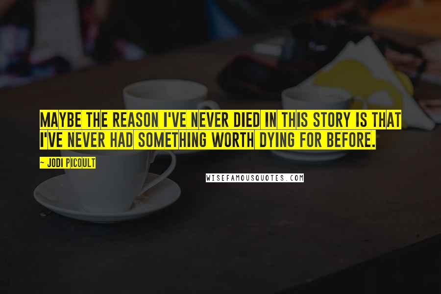 Jodi Picoult Quotes: Maybe the reason I've never died in this story is that I've never had something worth dying for before.