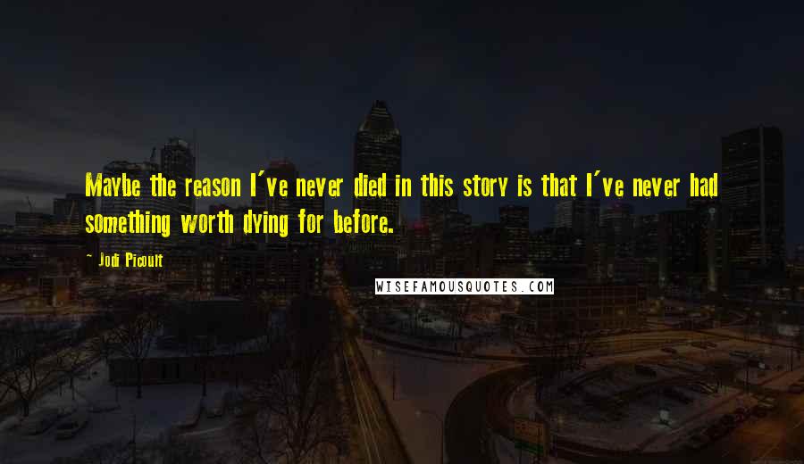 Jodi Picoult Quotes: Maybe the reason I've never died in this story is that I've never had something worth dying for before.