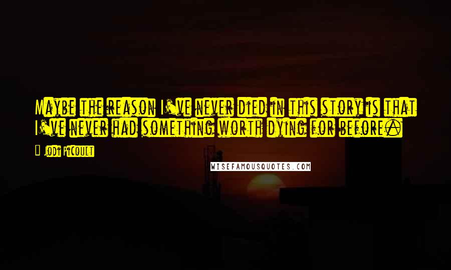 Jodi Picoult Quotes: Maybe the reason I've never died in this story is that I've never had something worth dying for before.