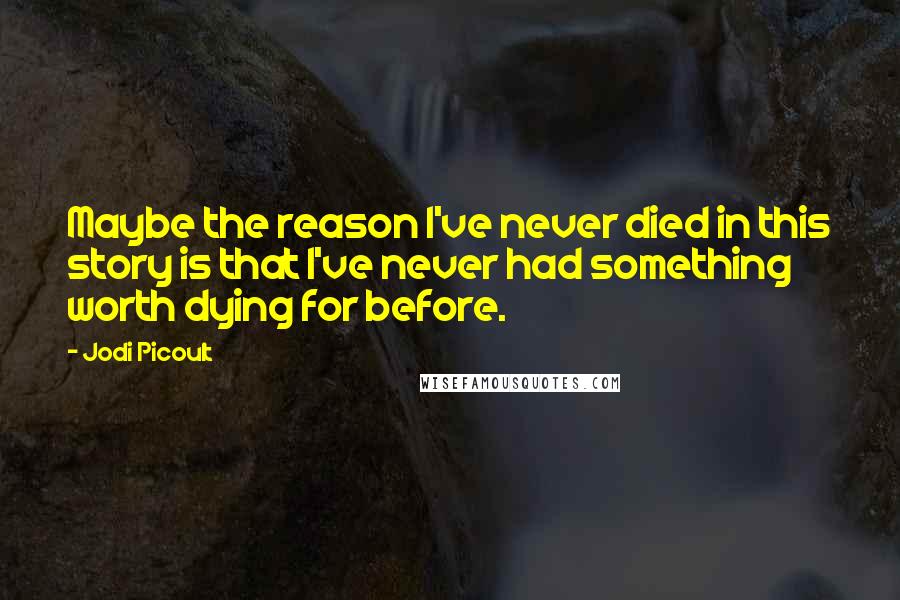 Jodi Picoult Quotes: Maybe the reason I've never died in this story is that I've never had something worth dying for before.