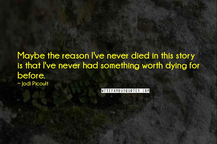 Jodi Picoult Quotes: Maybe the reason I've never died in this story is that I've never had something worth dying for before.